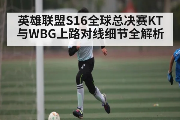 英雄联盟S16全球总决赛KT与WBG上路对线细节全解析