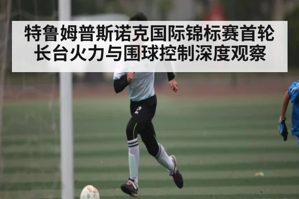 特鲁姆普斯诺克国际锦标赛首轮长台火力与围球控制深度观察