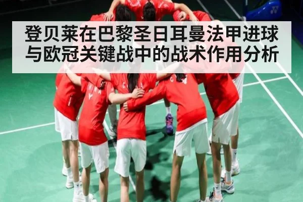 登贝莱在巴黎圣日耳曼法甲进球与欧冠关键战中的战术作用分析