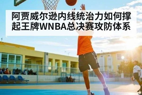 阿贾威尔逊内线统治力如何撑起王牌WNBA总决赛攻防体系