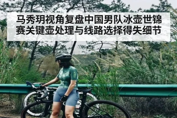 马秀玥视角复盘中国男队冰壶世锦赛关键壶处理与线路选择得失细节